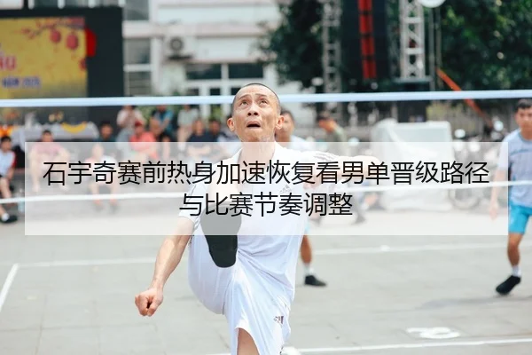 石宇奇赛前热身加速恢复看男单晋级路径与比赛节奏调整