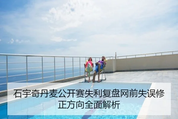 石宇奇丹麦公开赛失利复盘网前失误修正方向全面解析