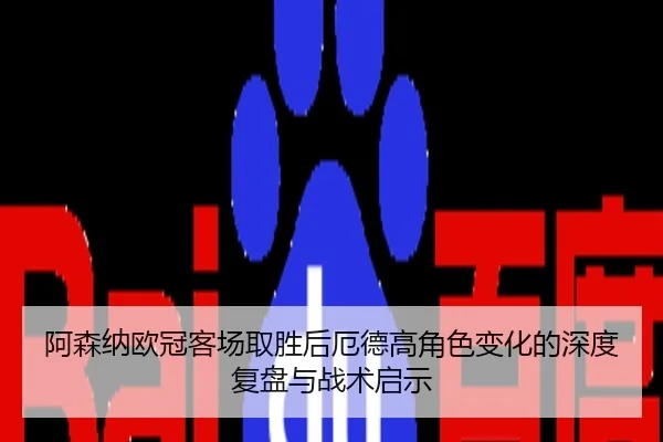 阿森纳欧冠客场取胜后厄德高角色变化的深度复盘与战术启示