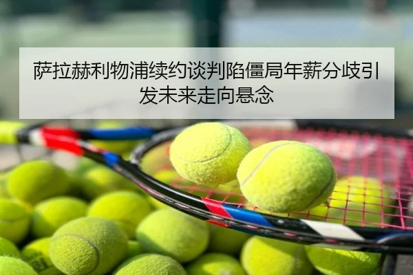 萨拉赫利物浦续约谈判陷僵局年薪分歧引发未来走向悬念